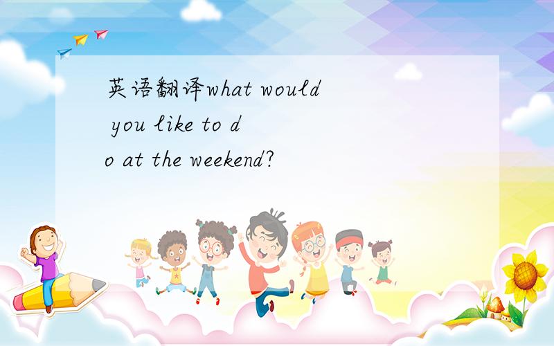 英语翻译what would you like to do at the weekend?