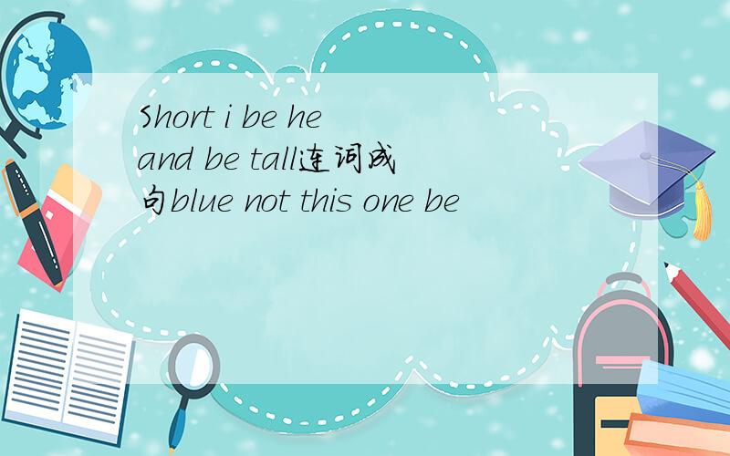 Short i be he and be tall连词成句blue not this one be