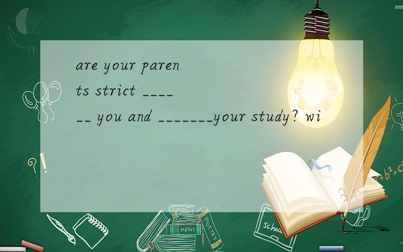 are your parents strict ______ you and _______your study? wi