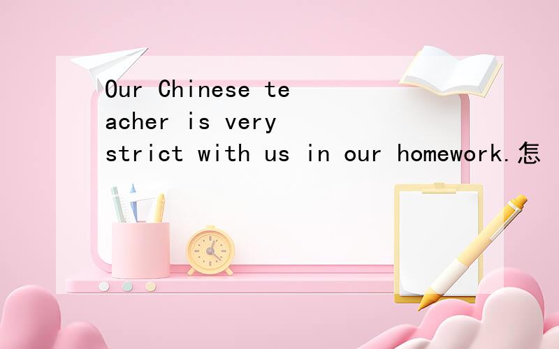 Our Chinese teacher is very strict with us in our homework.怎