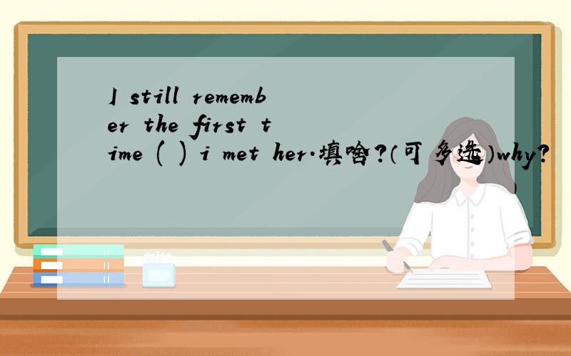 I still remember the first time ( ) i met her.填啥?（可多选）why?