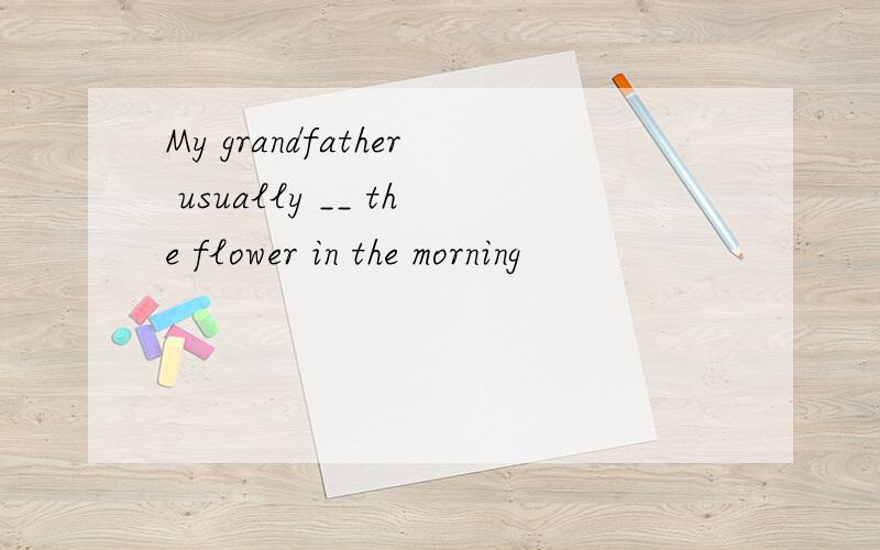 My grandfather usually __ the flower in the morning