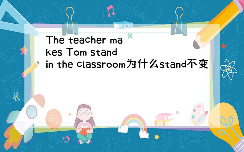The teacher makes Tom stand in the classroom为什么stand不变
