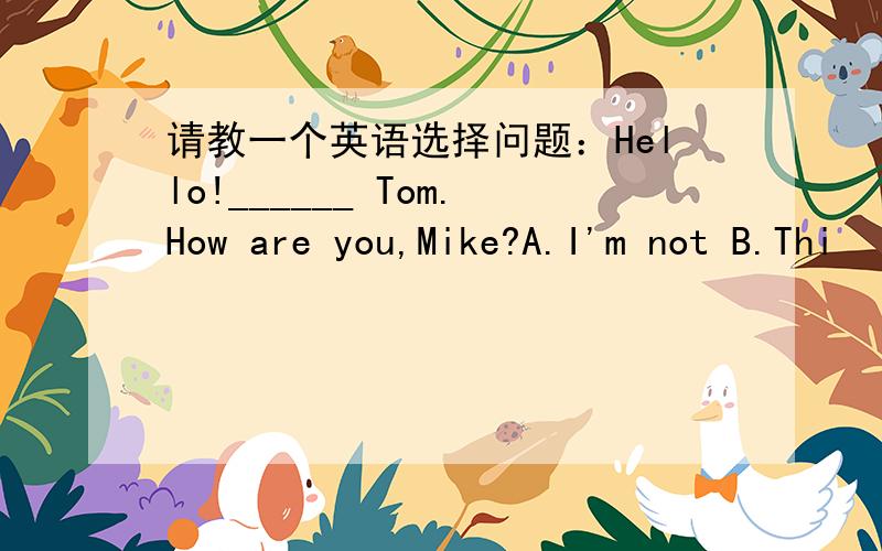请教一个英语选择问题：Hello!______ Tom.How are you,Mike?A.I'm not B.Thi