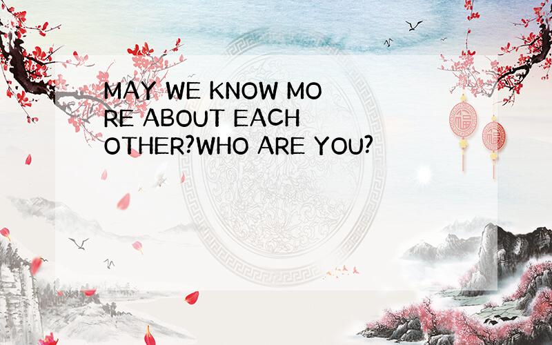 MAY WE KNOW MORE ABOUT EACH OTHER?WHO ARE YOU?