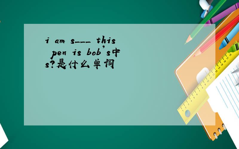 i am s___ this pen is bob's中s?是什么单词