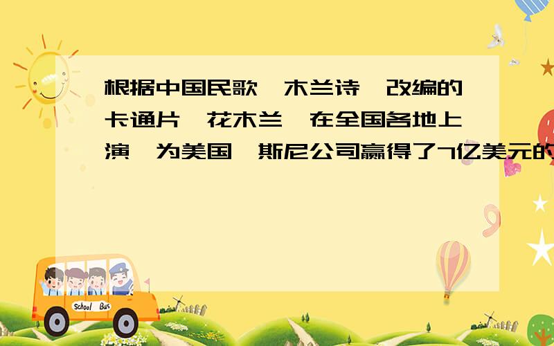根据中国民歌《木兰诗》改编的卡通片《花木兰》在全国各地上演,为美国迪斯尼公司赢得了7亿美元的利润.