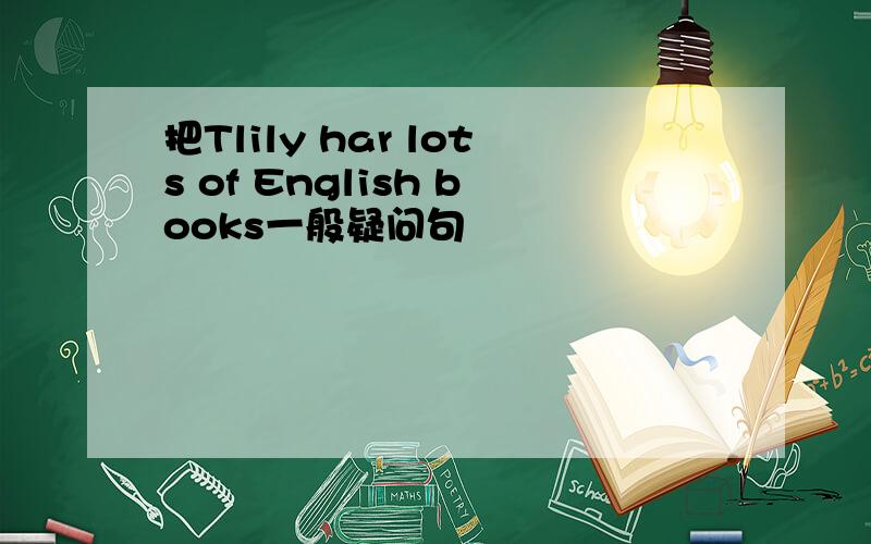 把Tlily har lots of English books一般疑问句