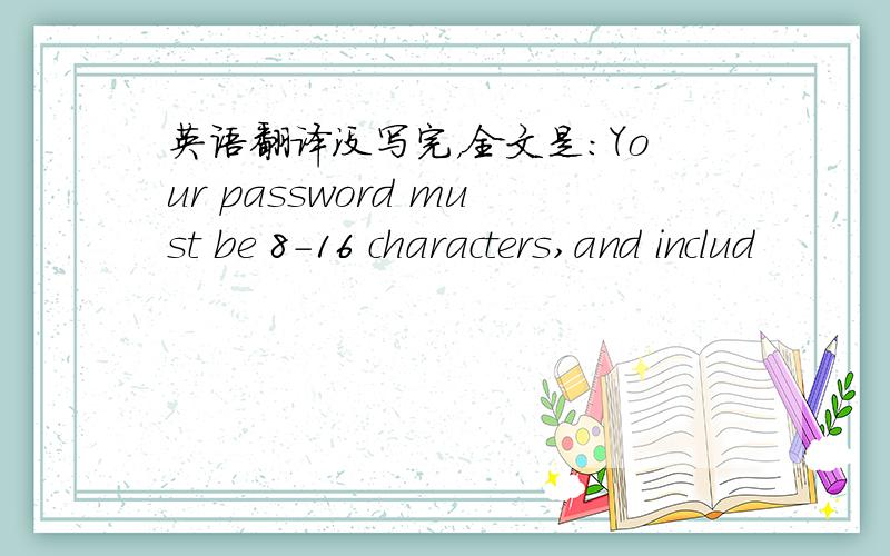 英语翻译没写完，全文是：Your password must be 8-16 characters,and includ