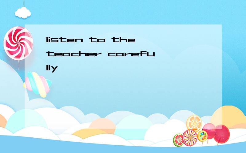 listen to the teacher carefully