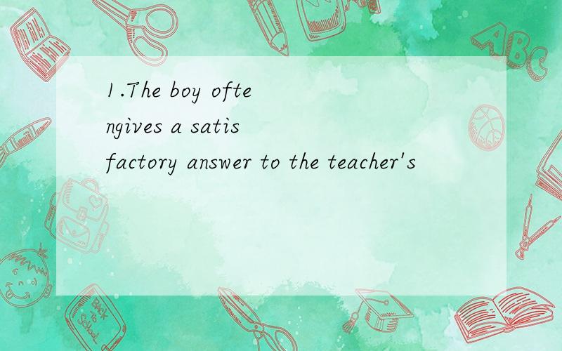 1.The boy oftengives a satisfactory answer to the teacher's