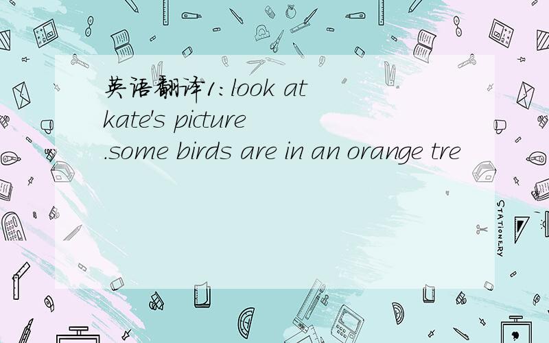 英语翻译1:look at kate's picture.some birds are in an orange tre