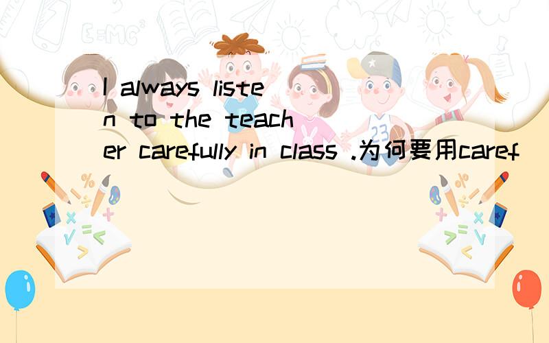 I always listen to the teacher carefully in class .为何要用caref