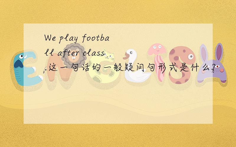 We play football after class.这一句话的一般疑问句形式是什么?