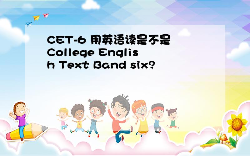 CET-6 用英语读是不是 College English Text Band six?