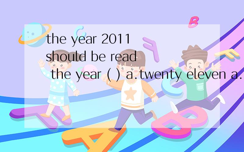 the year 2011 should be read the year ( ) a.twenty eleven a.