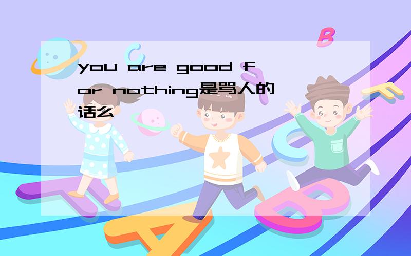 you are good for nothing是骂人的话么