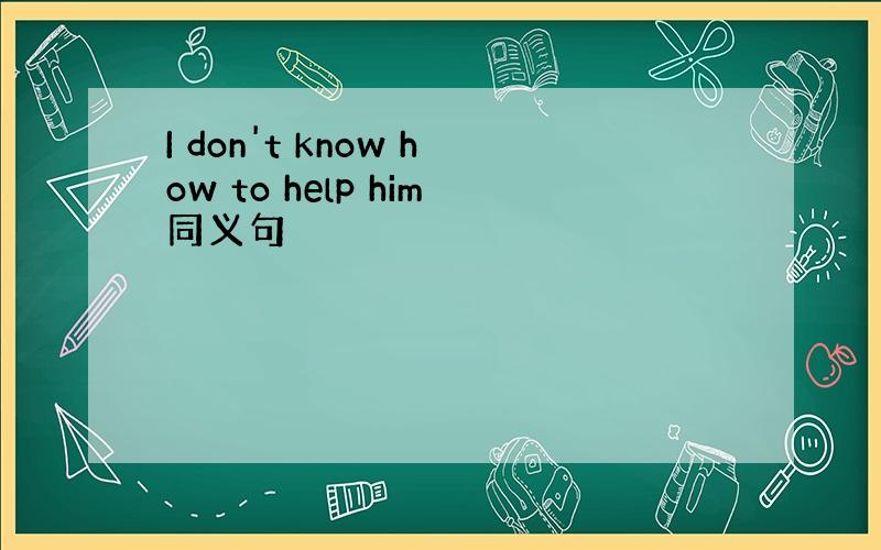 I don't know how to help him同义句