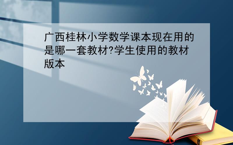 广西桂林小学数学课本现在用的是哪一套教材?学生使用的教材版本
