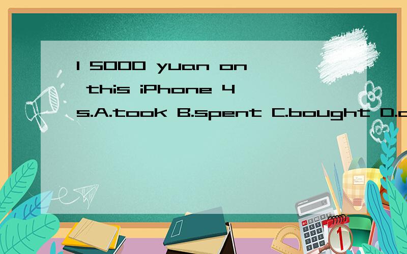 I 5000 yuan on this iPhone 4s.A.took B.spent C.bought D.cost