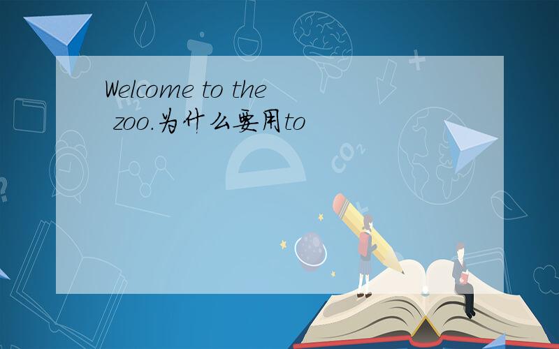Welcome to the zoo.为什么要用to