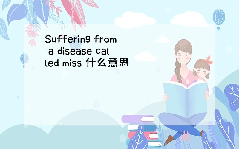Suffering from a disease called miss 什么意思