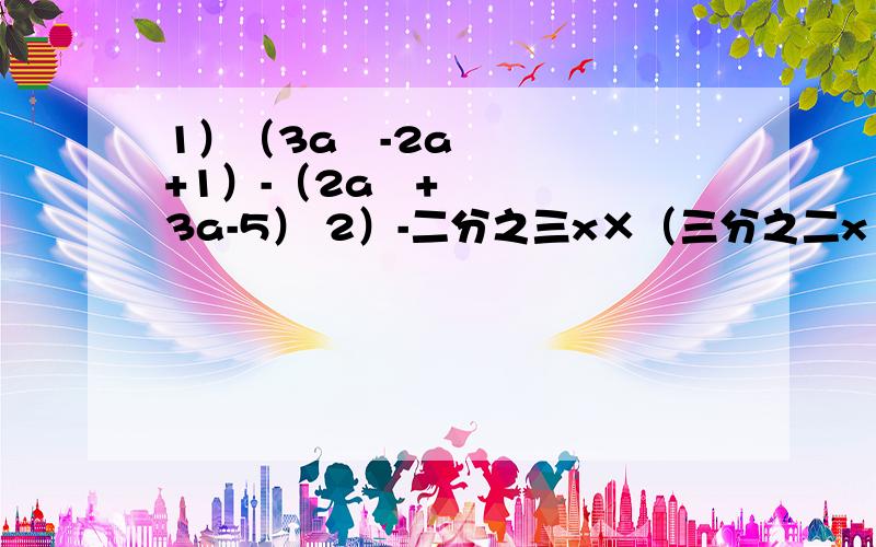 1）（3a²-2a+1）-（2a²+3a-5） 2）-二分之三x×（三分之二x²-2x+4
