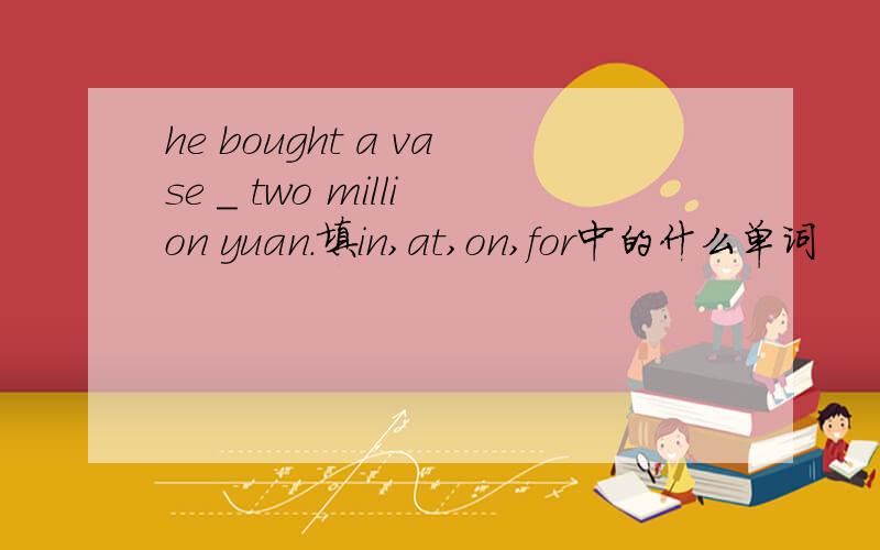 he bought a vase _ two million yuan.填in,at,on,for中的什么单词