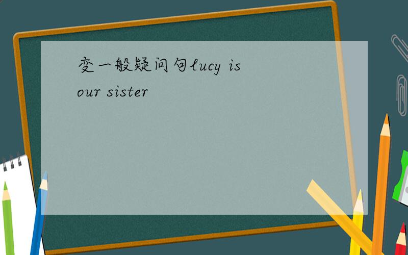 变一般疑问句lucy is our sister