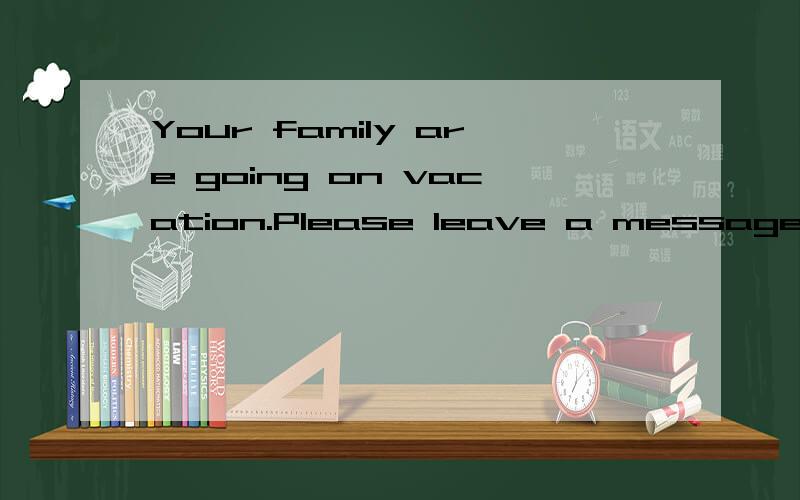 Your family are going on vacation.Please leave a message ---