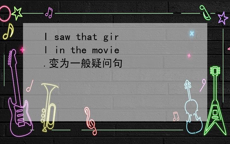 I saw that girl in the movie.变为一般疑问句