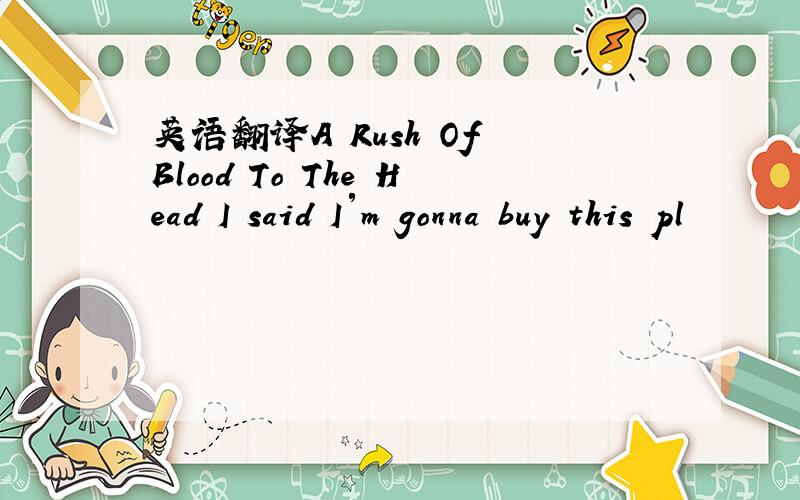 英语翻译A Rush Of Blood To The Head I said I′m gonna buy this pl