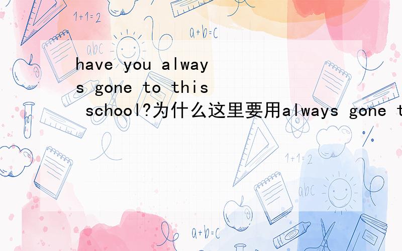 have you always gone to this school?为什么这里要用always gone to?