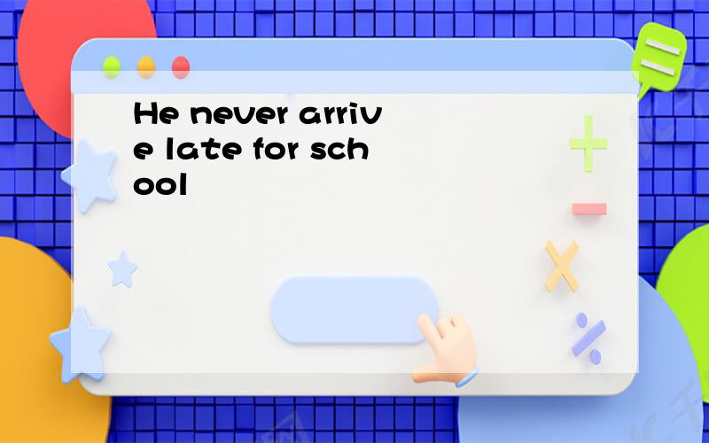 He never arrive late for school