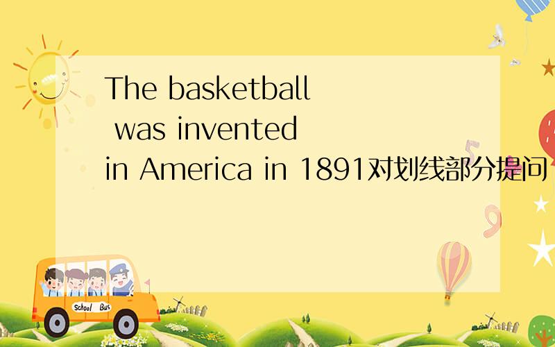 The basketball was invented in America in 1891对划线部分提问（划线部分in