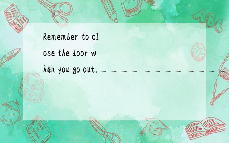 Remember to close the door when you go out.____ ____ ____ cl