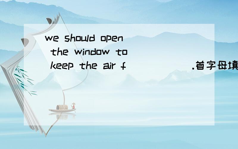 we should open the window to keep the air f______.首字母填空