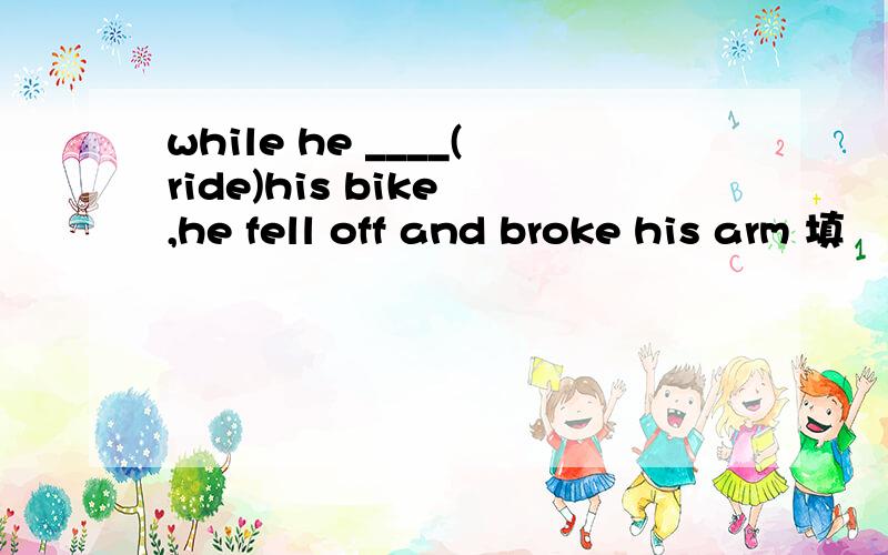 while he ____(ride)his bike ,he fell off and broke his arm 填