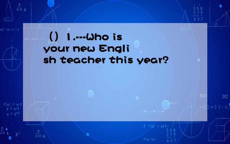 （）1.---Who is your new English teacher this year?