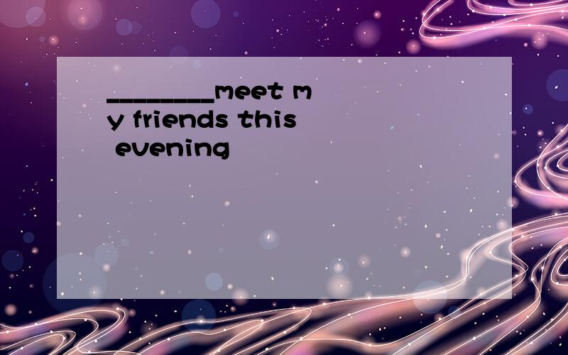 ________meet my friends this evening