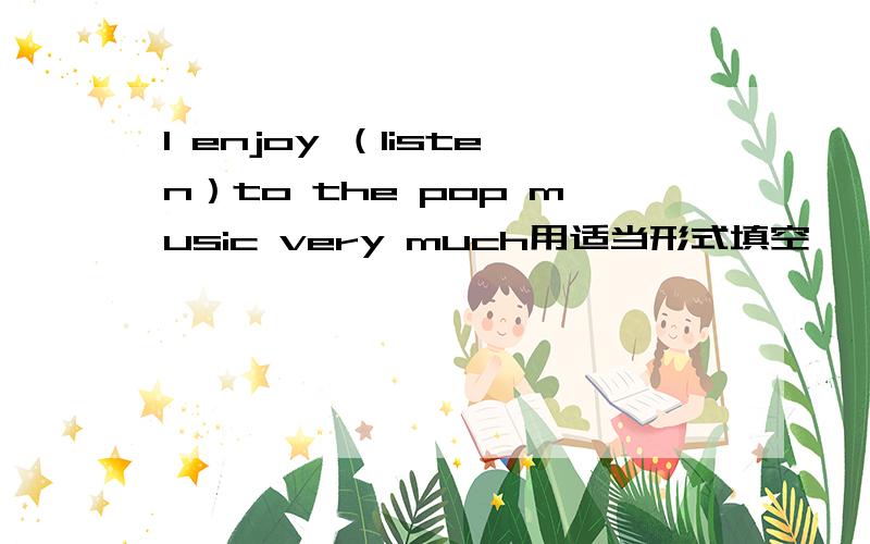 I enjoy （listen）to the pop music very much用适当形式填空
