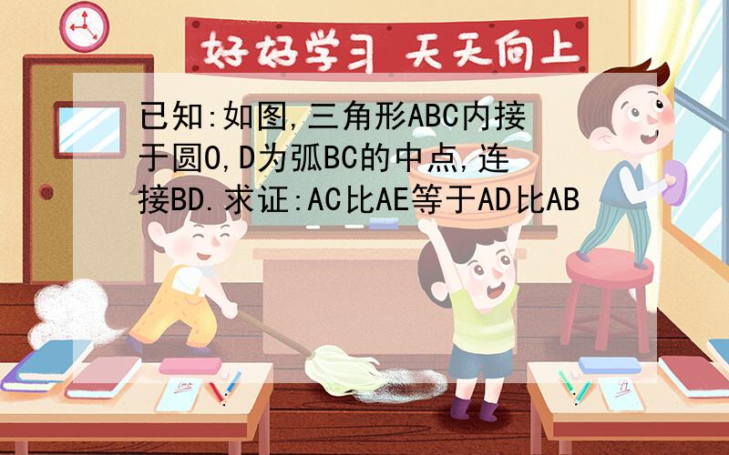 已知:如图,三角形ABC内接于圆O,D为弧BC的中点,连接BD.求证:AC比AE等于AD比AB
