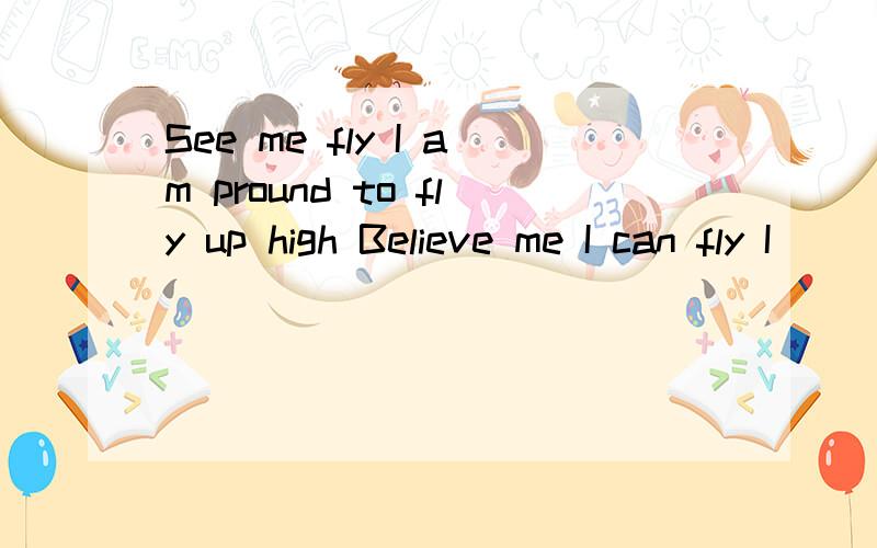 See me fly I am pround to fly up high Believe me I can fly I