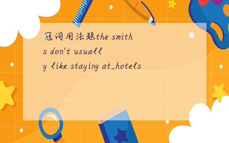 冠词用法题the smiths don't usually like staying at_hotels
