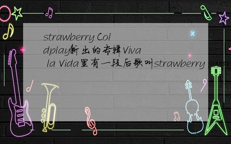 strawberry Coldplay新出的专辑Viva la Vida里有一段后歌叫strawberry swing
