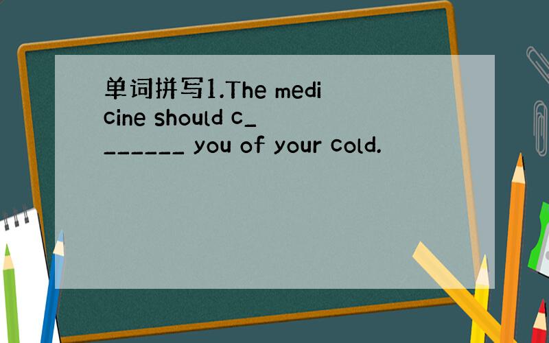 单词拼写1.The medicine should c_______ you of your cold.
