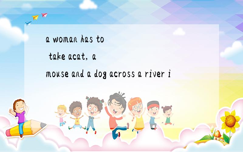 a woman has to take acat, a mouse and a dog across a river i