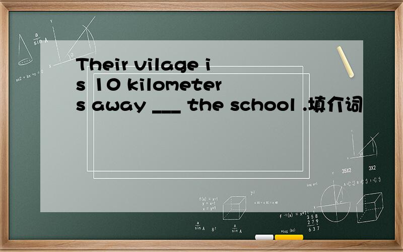 Their vilage is 10 kilometers away ___ the school .填介词