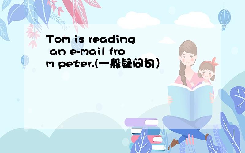 Tom is reading an e-mail from peter.(一般疑问句）
