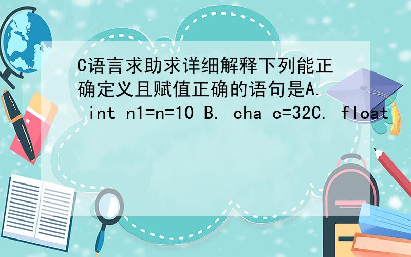 C语言求助求详细解释下列能正确定义且赋值正确的语句是A. int n1=n=10 B. cha c=32C. float